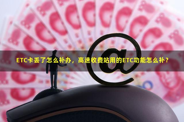 ETC卡丢了怎么补办，高速收费站用的ETC功能怎么补？