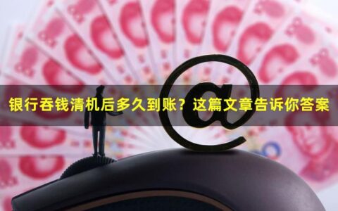 银行吞钱清机后多久到账？这篇文章告诉你答案