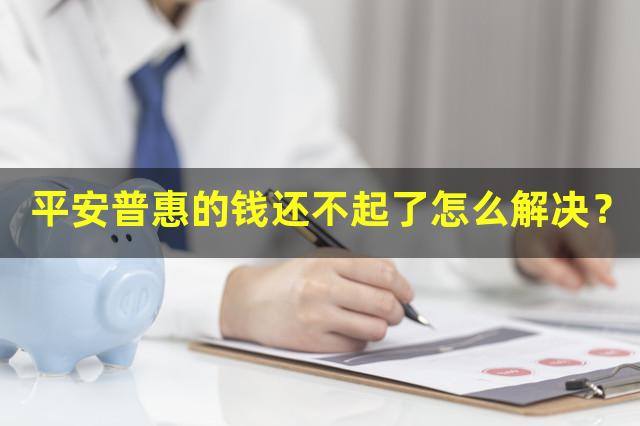 平安普惠的钱还不起了怎么解决？