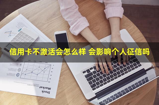 信用卡不激活会怎么样 会影响个人征信吗