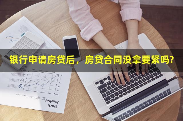 银行申请房贷后，房贷合同没拿要紧吗?