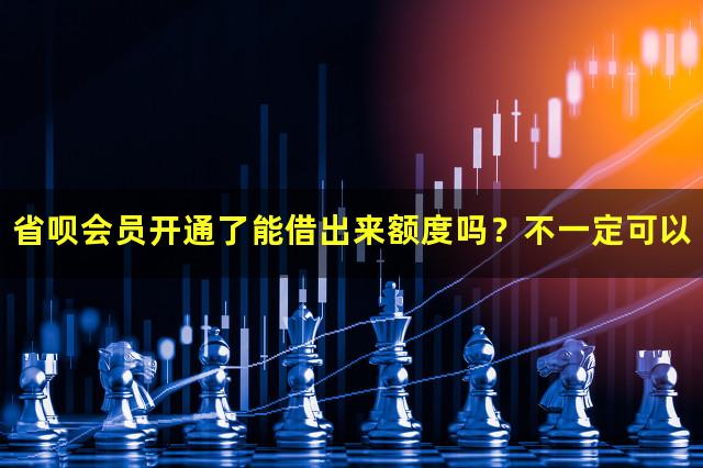 省呗会员开通了能借出来额度吗？不一定可以