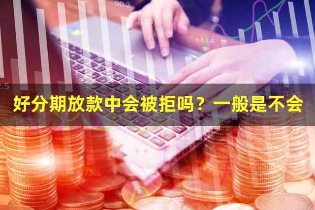 好分期放款中会被拒吗？一般是不会