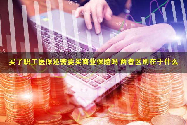买了职工医保还需要买商业保险吗 两者区别在于什么