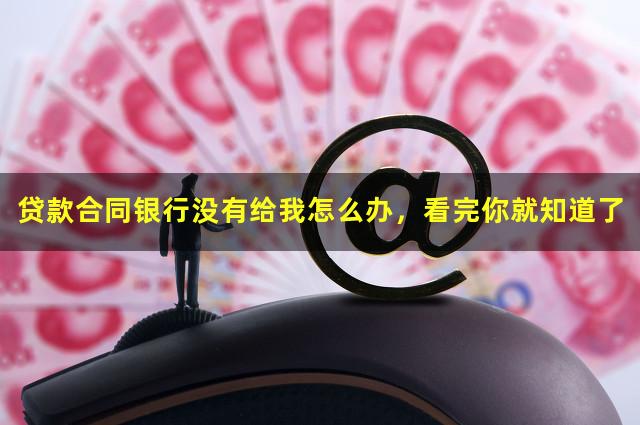 贷款合同银行没有给我怎么办，看完你就知道了