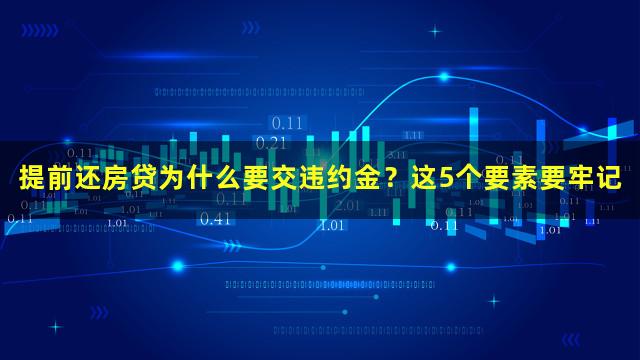 提前还房贷为什么要交违约金？这5个要素要牢记