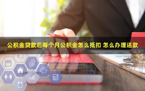 公积金贷款后每个月公积金怎么抵扣？办理了月冲还贷才可以
