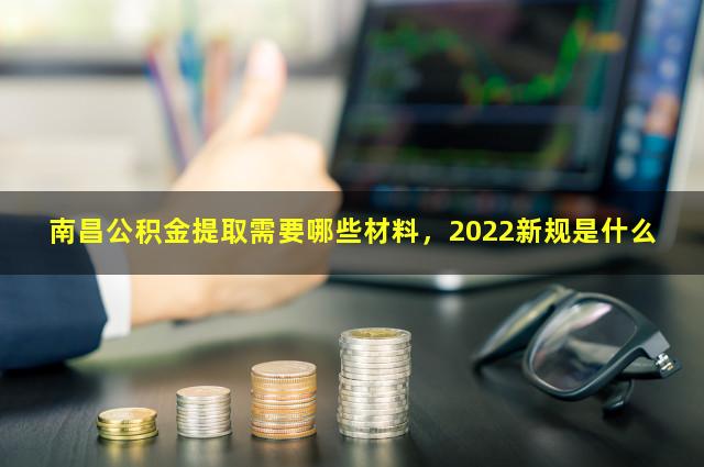 南昌公积金提取需要哪些材料，2022新规是什么