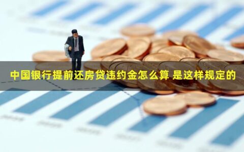 中国银行提前还房贷违约金怎么算？相关规定是这样