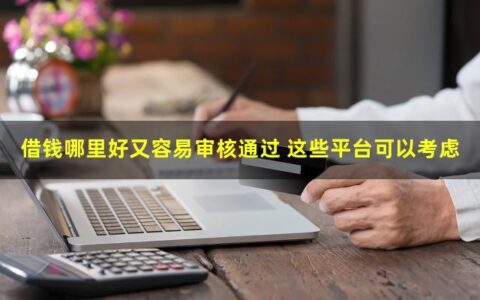 哪里借钱好又容易审核通过？这些平台一定要尝试