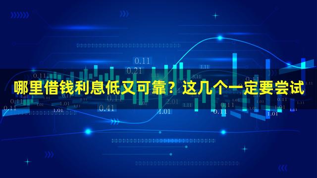 哪里借钱利息低又可靠？这几个一定要尝试