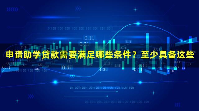 申请助学贷款需要满足哪些条件？至少具备这些