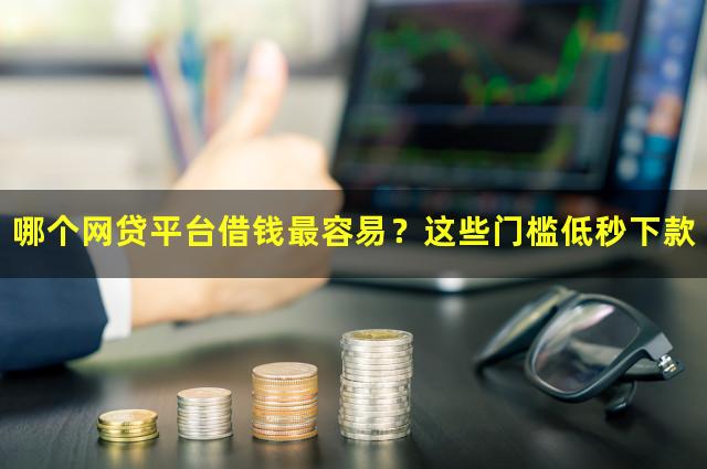 哪个网贷平台借钱最容易？这些门槛低