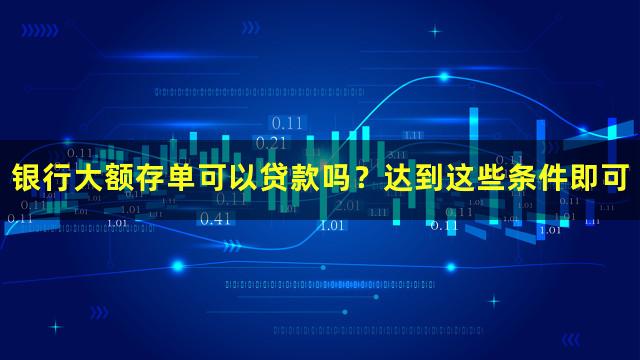 银行大额存单可以贷款吗？达到这些条件即可