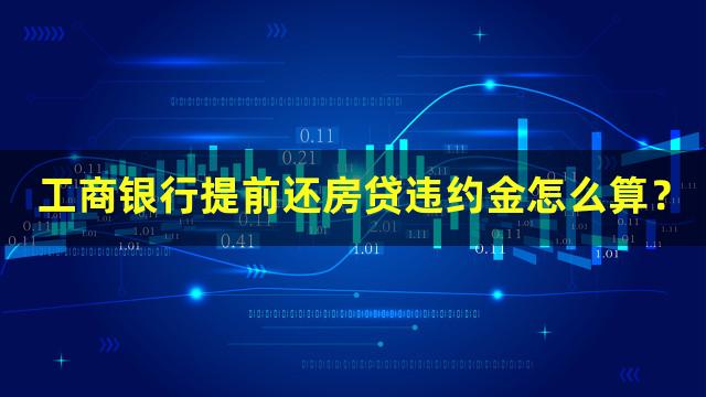 工商银行提前还房贷违约金怎么算？