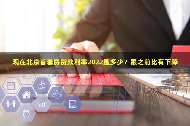 现在北京首套房贷款利率2022是多少？跟之前比有下降