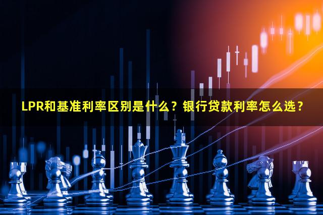 LPR和基准利率区别是什么？银行贷款利率怎么选？