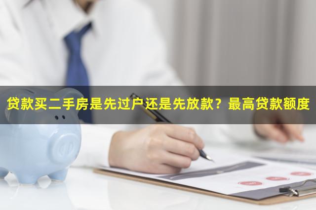 贷款买二手房是先过户还是先放款？最高贷款额度