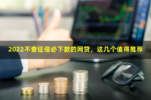 2022不查征信必下款的网贷，这几个值得推荐