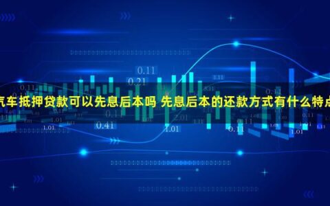 汽车抵押贷款可以先息后本吗？还款方式有什么特点？