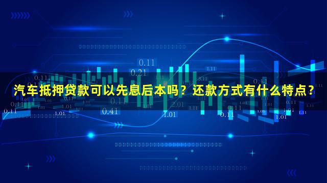 汽车抵押贷款可以先息后本吗？还款方式有什么特点？