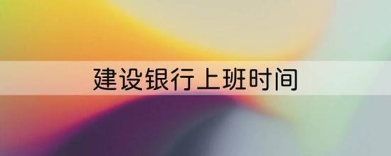 建行上班时间营业时间2023（含节假日）