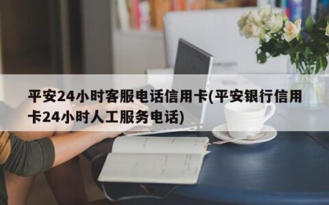 【平安银行信用卡客服电话】24小时服务，解决您的用卡疑问